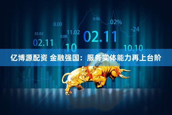 億博源配資 金融強(qiáng)國：服務(wù)實體能力再上臺階